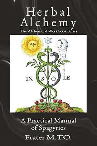 Herbal Alchemy: A Practical Manual of Spagyrics by Frater M.T.O. — Alchemy Workbook Series — ISBN 978-1-944963-00-2